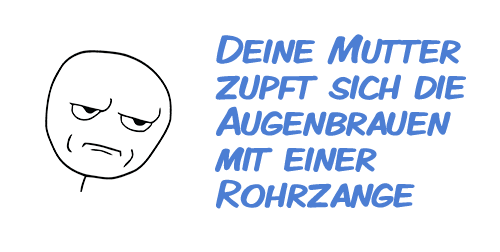 Deine Mutter zupft sich die Augenbrauen mit einer Rohrzange Deine Mutter zupft sich die Augenbrauen mit einer Rohrzange